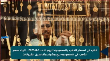 قفزة في أسعار الذهب بالسعودية اليوم الأحد 3-8-2025.. إليك سعر الذهب في السعودية بيع وشراء وتفاصيل الفروقات